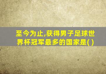 至今为止,获得男子足球世界杯冠军最多的国家是( )